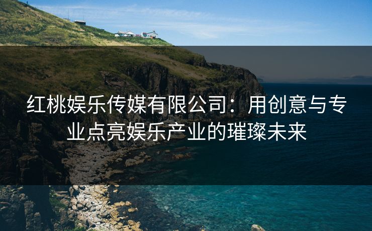 红桃娱乐传媒有限公司：用创意与专业点亮娱乐产业的璀璨未来