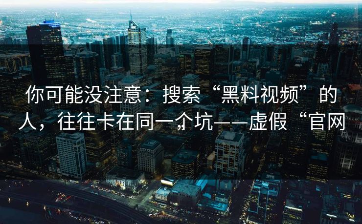 你可能没注意：搜索“黑料视频”的人，往往卡在同一个坑——虚假“官网”