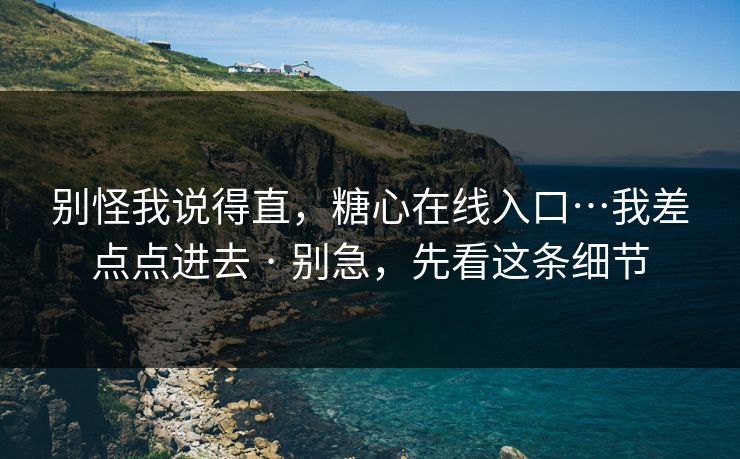 别怪我说得直，糖心在线入口…我差点点进去 · 别急，先看这条细节