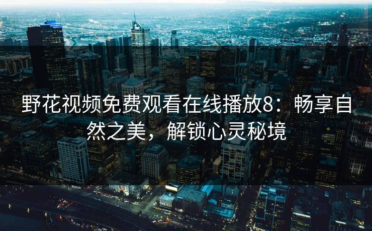 野花视频免费观看在线播放8：畅享自然之美，解锁心灵秘境