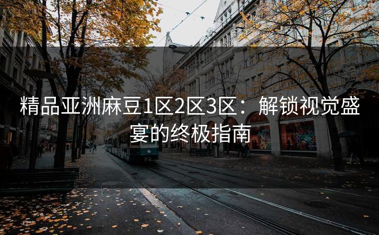 精品亚洲麻豆1区2区3区：解锁视觉盛宴的终极指南