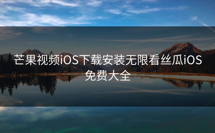 芒果视频iOS下载安装无限看丝瓜iOS免费大全