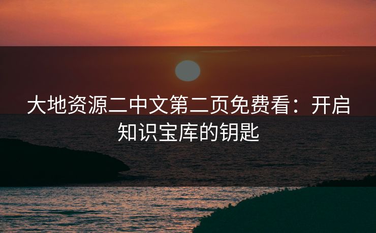 大地资源二中文第二页免费看：开启知识宝库的钥匙