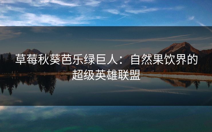 草莓秋葵芭乐绿巨人：自然果饮界的超级英雄联盟