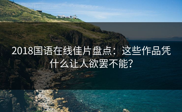 2018国语在线佳片盘点：这些作品凭什么让人欲罢不能？
