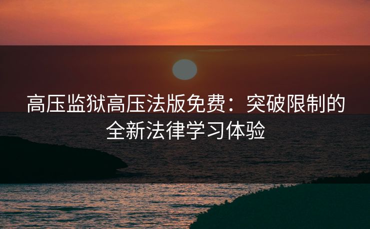 高压监狱高压法版免费：突破限制的全新法律学习体验