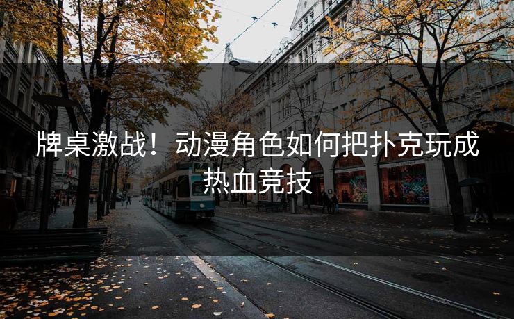 牌桌激战！动漫角色如何把扑克玩成热血竞技