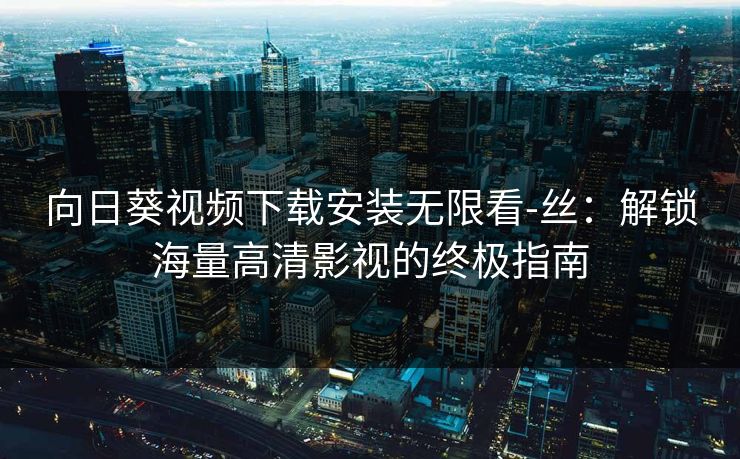 向日葵视频下载安装无限看-丝：解锁海量高清影视的终极指南
