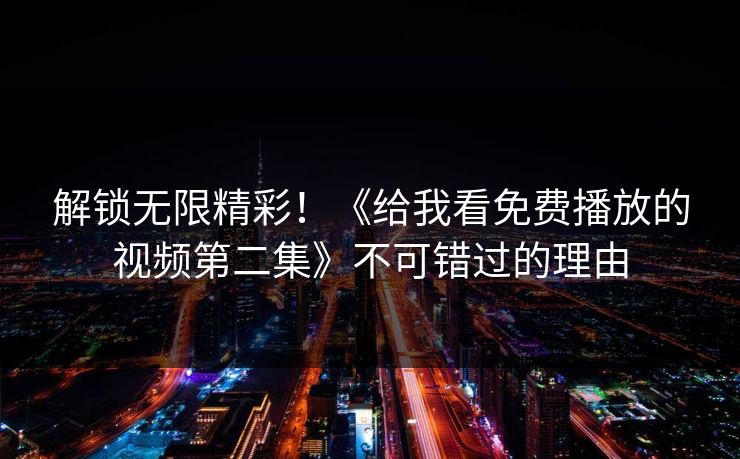 解锁无限精彩！《给我看免费播放的视频第二集》不可错过的理由
