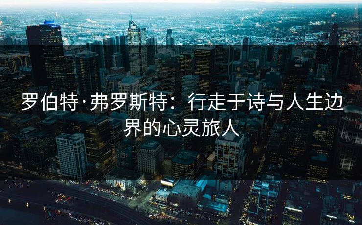 罗伯特·弗罗斯特:行走于诗与人生边界的心灵旅人