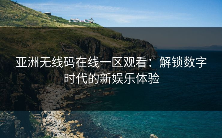 亚洲无线码在线一区观看:解锁数字时代的新娱乐体验