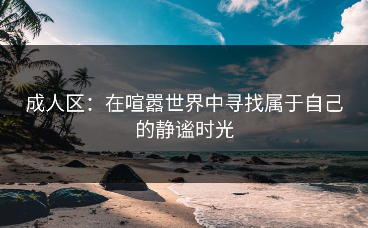 成人区：在喧嚣世界中寻找属于自己的静谧时光
