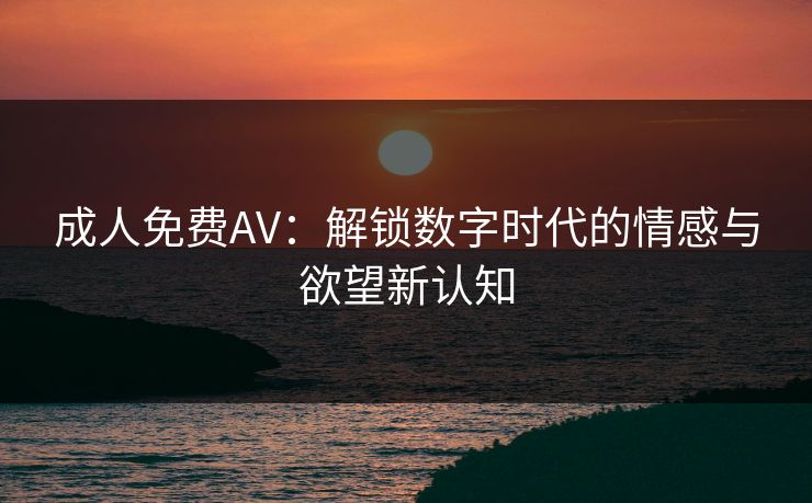 成人免费AV：解锁数字时代的情感与欲望新认知
