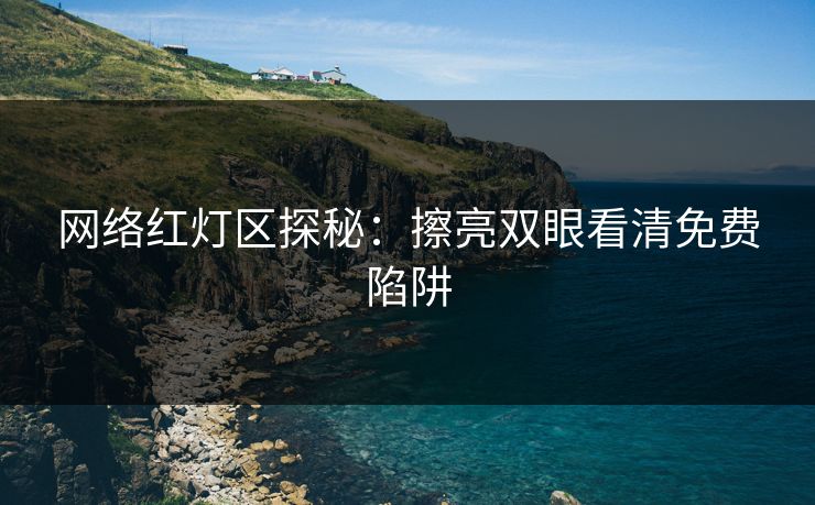 网络红灯区探秘:擦亮双眼看清免费陷阱