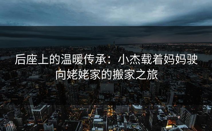 后座上的温暖传承:小杰载着妈妈驶向姥姥家的搬家之旅
