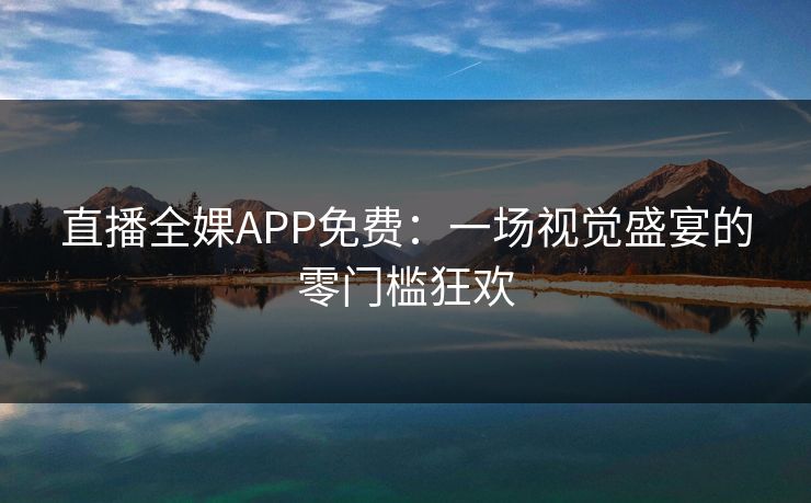直播全婐APP免费：一场视觉盛宴的零门槛狂欢