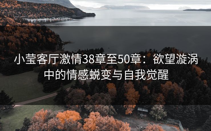 小莹客厅激情38章至50章：欲望漩涡中的情感蜕变与自我觉醒