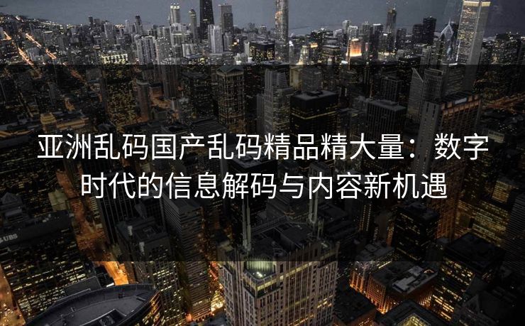 亚洲乱码国产乱码精品精大量：数字时代的信息解码与内容新机遇