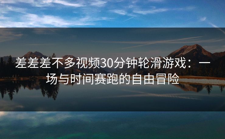 差差差不多视频30分钟轮滑游戏：一场与时间赛跑的自由冒险