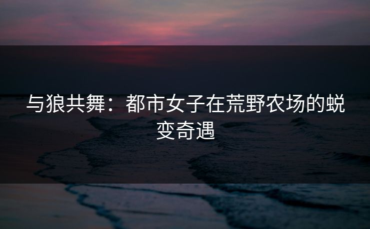 与狼共舞：都市女子在荒野农场的蜕变奇遇