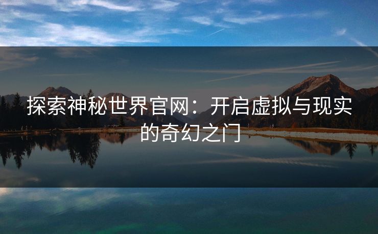 探索神秘世界官网：开启虚拟与现实的奇幻之门