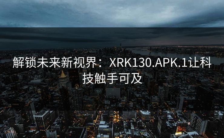 解锁未来新视界：XRK130.APK.1让科技触手可及