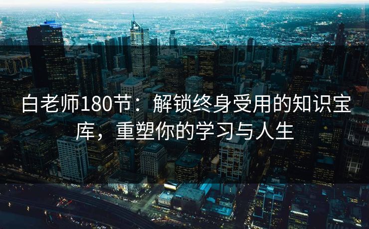 白老师180节：解锁终身受用的知识宝库，重塑你的学习与人生