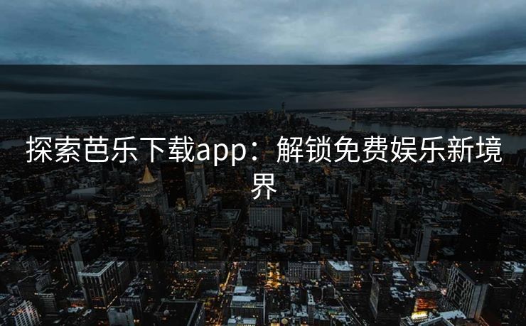 探索芭乐下载app：解锁免费娱乐新境界