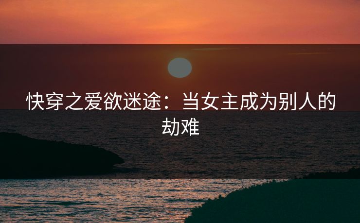 快穿之爱欲迷途：当女主成为别人的劫难
