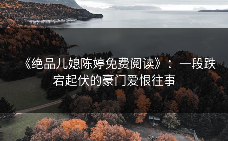 《绝品儿媳陈婷免费阅读》：一段跌宕起伏的豪门爱恨往事