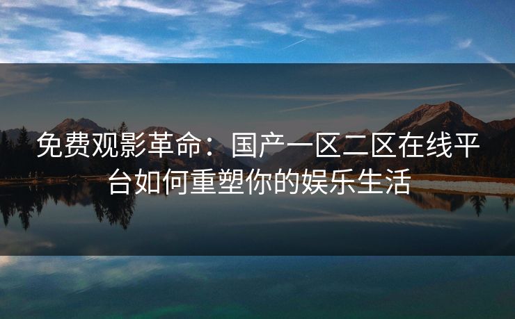免费观影革命：国产一区二区在线平台如何重塑你的娱乐生活