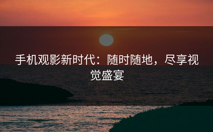 手机观影新时代：随时随地，尽享视觉盛宴