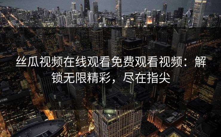 丝瓜视频在线观看免费观看视频：解锁无限精彩，尽在指尖