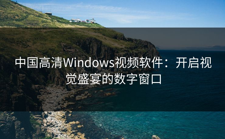 中国高清Windows视频软件：开启视觉盛宴的数字窗口