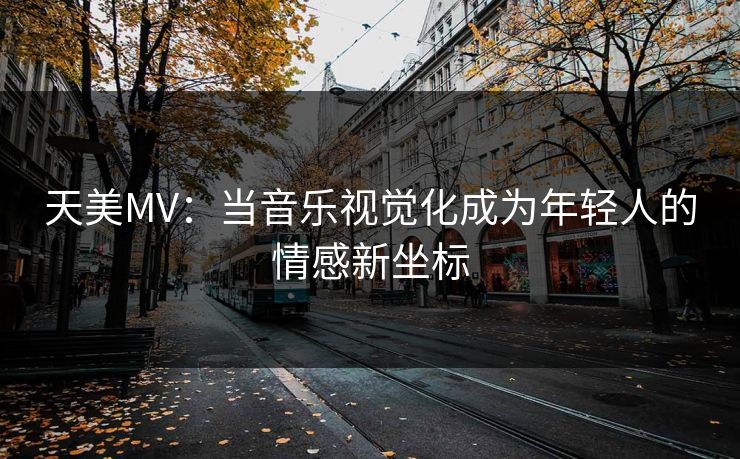 天美MV：当音乐视觉化成为年轻人的情感新坐标
