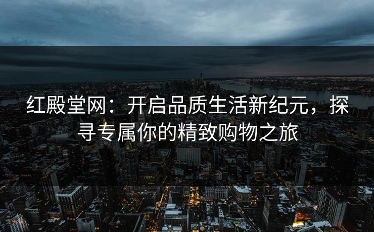 红殿堂网：开启品质生活新纪元，探寻专属你的精致购物之旅
