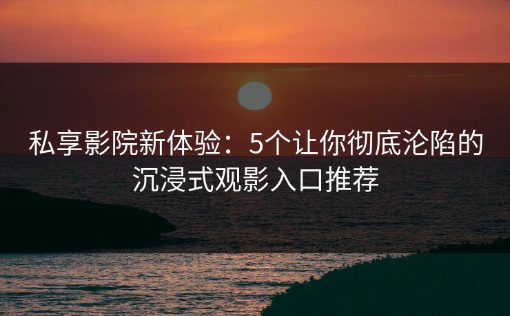 私享影院新体验：5个让你彻底沦陷的沉浸式观影入口推荐