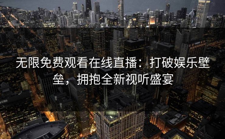 无限免费观看在线直播：打破娱乐壁垒，拥抱全新视听盛宴