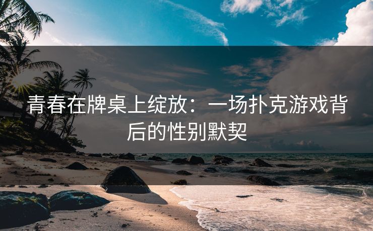 青春在牌桌上绽放：一场扑克游戏背后的性别默契