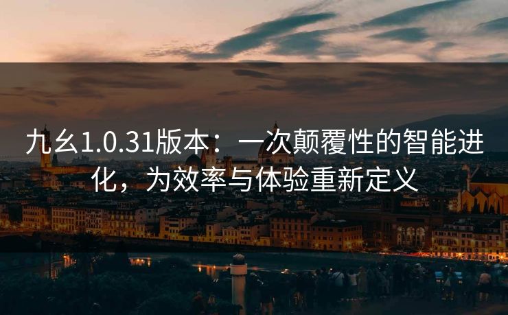 九幺1.0.31版本：一次颠覆性的智能进化，为效率与体验重新定义