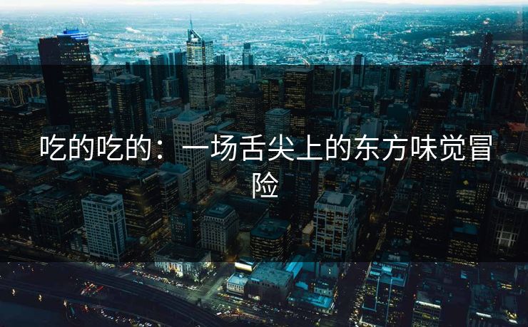 吃的吃的：一场舌尖上的东方味觉冒险