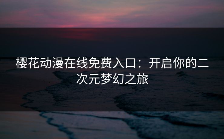 樱花动漫在线免费入口：开启你的二次元梦幻之旅