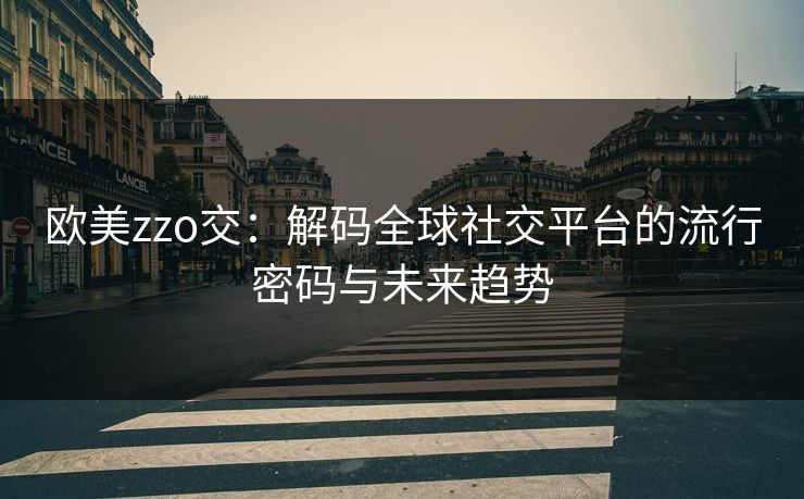 欧美zzo交：解码全球社交平台的流行密码与未来趋势