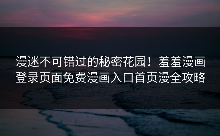 漫迷不可错过的秘密花园！羞羞漫画登录页面免费漫画入口首页漫全攻略