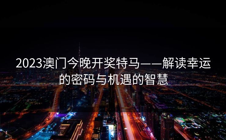 2023澳门今晚开奖特马——解读幸运的密码与机遇的智慧