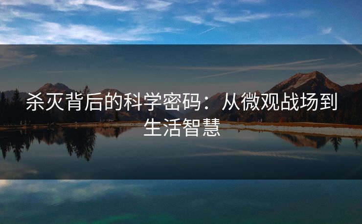 杀灭背后的科学密码：从微观战场到生活智慧