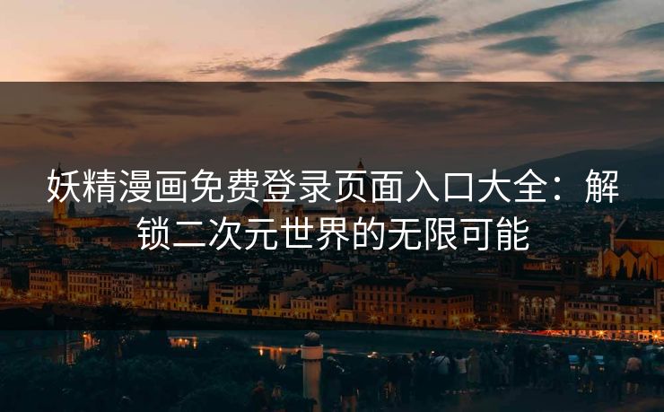 妖精漫画免费登录页面入口大全：解锁二次元世界的无限可能