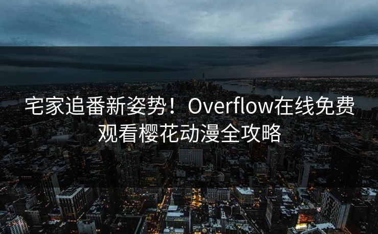 宅家追番新姿势！Overflow在线免费观看樱花动漫全攻略