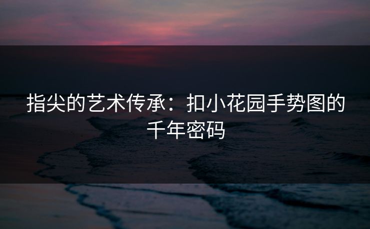 指尖的艺术传承：扣小花园手势图的千年密码