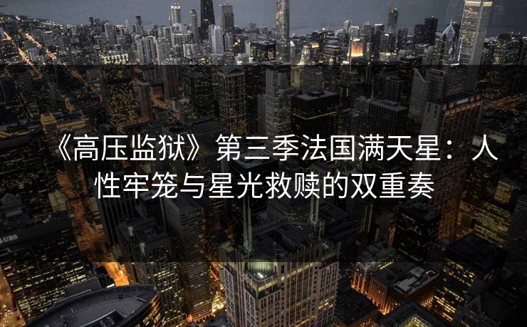《高压监狱》第三季法国满天星：人性牢笼与星光救赎的双重奏